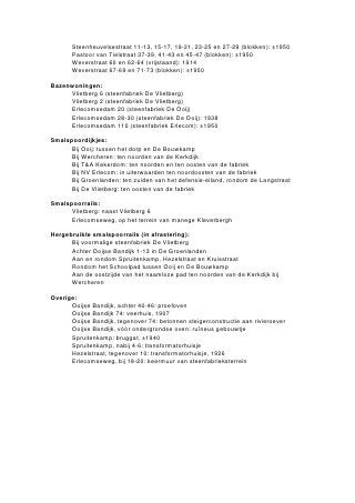 Bijlage 10

 Matrix van steenfabricageresten in de gemeenten Ubbergen en Millingen aan de Rijn


  Naam fabriek:                     Oventype:                     Schoorsteen:         Haaghutten:         Bazen-          Bijgebouwen:       Arbeiderswoningen:
                      Veld:       Ring:   Vlam:     Tunnel:    Intact:  Afgetopt:                         woningen:                           Rijtjes: Vrijstaand:
Vlietberg                                                                   X                                 X         X (paardenstal)          X
Groenlanden       X           X                                                                                         X                        X
De Ooij                                      X                    X                        X                 X          X (loc.loods)
Bouwkamp I
Bouwkamp II                                                                                X                            X (loods)
N.V. Erlecom                       X                    X                      X                             X                                   X
T&A Kekerdom                                                                   X                             X
Klaverland                                   X                             X                                                                                  X
Colenbranders

  Naam fabriek:       Smalspoor-       Tichel-                             Overige:                              Waardering                Gebruik in 2001:
                       dijkjes:        gaten:    Veerhuis:    Trafohuis:    Bruggat:           Overige:          Nijhof (1-13):     Steenfabriek:   Ander:    Geen:
Vlietberg                 X                                                                                            8                               X
Groenlanden               X              X          X             X                    X tasveld                       9                                          X
De Ooij                   X              X                        X                X                                   8                              X
Bouwkamp I                                                                                                             -                                          X
Bouwkamp II                                                                                                            -                                          X
N.V. Erlecom              X              X                                                                            12                  X
T&A Kekerdom              X              X                                             X ovenkap en                   11                              X
                                                                                       brugdelen
Klaverland                               X                                                                            10                                          X
Colenbranders                                                                                                          -
 