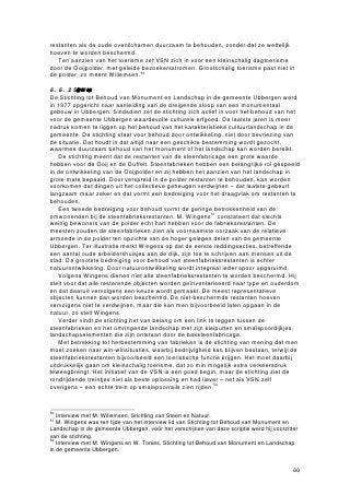 8     CONCLUSIES EN AANBEVELINGEN


8.1   Inleiding

In dit hoofdstuk worden, in het licht van de bevindingen die in de eerdere hoofdstukken
zijn weergegeven, conclusies getrokken en aanbevelingen gedaan met betrekking tot
het behouden van restanten van de baksteenfabricage in Ubbergen en Millingen aan
de Rijn.
    In de volgende paragraaf worden de belangrijkste subvragen uit dit onderzoek, die
in het inleidende hoofdstuk zijn opgeworpen, stuk voor stuk kort beantwoord – de
uitgebreide antwoorden liggen immers besloten in de tussenliggende hoofdstukken. Op
de centrale vraag van de scriptie wordt apart ingegaan in paragraaf 8.3. Paragraaf 8.4
tenslotte komt met beleidsaanbevelingen en aanbevelingen voor verder onderzoek.


8.2   De onderzoeksvragen beantwoord

Wat zijn de kenmerken van industrielandschappen?
In hoofdstuk 2 is gebleken dat industrielandschappen zich kenmerken door een
ruimtelijke concentratie van aan elkaar gerelateerde industriële bedrijvigheid. Er vindt
meestal een concentratie plaats waar de belangrijkste grondstoffen zijn te vinden,
dichtbij de afzetmarkt of op een zo gunstig mogelijke locatie daartussen. Rondom een
kern van de eerst gevestigde bedrijvigheid verzamelen zich in de loop der tijd nieuwe
bedrijven, bijvoorbeeld toeleveranciers of distributeurs. Tot een industrielandschap
behoren niet alleen de industriële gebouwen, maar ook de bijbehorende infrastructuur
zoals wegen, spoorwegen, havens en arbeiderswijken.

In hoeverre is er in Ubbergen en Millingen aan de Rijn sprake van een
steenfabriekenlandschap?
In Ubbergen en Millingen aan de Rijn kan met recht worden gesproken van een
steenfabriekenlandschap. De concentratie van tien steenfabriekslocaties over een
lengte van 11 kilometer langs de rivier de Waal is erg hoog. En hoewel bijna alle
fabrieken zijn gesloten en geheel of gedeeltelijk zijn afgebroken, zijn er nog veel
restanten bewaard die getuigen van de jarenlange invloed van de baksteenindustrie op
de omgeving. Rondom de ruïnes van steenfabrieken ligt een landschap dat door
kleiwinning is gevormd, met rechthoekige waterplassen en kronkelende dijkjes. In
verschillende dorpen zijn linten van arbeiderswoningen langs dijken te vinden en vijf
schoorstenen staan nog altijd symbool voor de industrie die ruim honderd jaar lang het
Gelderse en Nederlandse rivierengebied heeft gedomineerd.

Hoe wordt omgegaan met de nalatenschap van een sectorontwikkeling?
Hoofdstuk 3 liet zien dat industrieën verschillende fasen doormaken: een opstartfase,
een fase van snelle groei, een stagnatiefase en een fase van neergang.
Industrielandschappen volgen dit patroon. De baksteenindustrie verkeert al vele
tientallen jaren in een golfbeweging, die gekenmerkt wordt door een steeds hogere
baksteenproductie, een dalende baksteenprijs, scherpe concurrentie en fusies,
overnames en bedrijfssluitingen. Het resultaat voor Ubbergen en Millingen is dat er van
de vele vroegere steenfabrieken nog maar één in werking is. De overige fabrieken zijn
door andersoortige bedrijven aangekocht, geheel of gedeeltelijk afgebroken of door de
tand des tijds aangetast. Overige restanten als kleiputten en arbeidershuizen zijn veelal
beter bewaard gebleven.
   Het verdwijnen van een gehele industrietak uit een regio heeft ingrijpende gevolgen
op economisch en sociaal vlak: vele mensen raken werkloos of trekken weg uit de
streek, voorzieningen verdwijnen. Hoe ernstig die gevolgen zijn hangt af van de


                                                                                       70
 