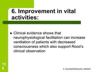 6. Improvement in vital
activities:
 Clinical evidence shows that
neurophysiological facilitation can increase
ventilation of patients with decreased
consciousness which also support Rood’s
clinical observation
K. SOUNDARARAJAN, SRIHER
12
0
 