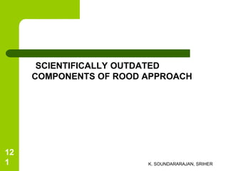 SCIENTIFICALLY OUTDATED
COMPONENTS OF ROOD APPROACH
K. SOUNDARARAJAN, SRIHER
12
1
 