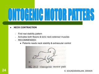  NECK CONTRACTION
– First real stability pattern
– Activates both flexors & tonic neck extensor muscles
– RECOMMENDED:
 Patients needs neck stability & extraocular control
K. SOUNDARARAJAN, SRIHER24
 