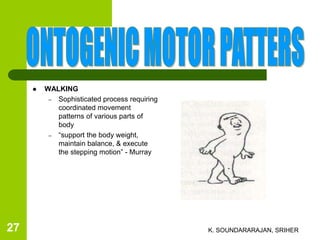  WALKING
– Sophisticated process requiring
coordinated movement
patterns of various parts of
body
– “support the body weight,
maintain balance, & execute
the stepping motion” - Murray
K. SOUNDARARAJAN, SRIHER27
 