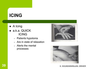 ICING
 A Icing
 a.k.a. QUICK
ICING
– Patients hypotonia
– Are in state of relaxation
– Alerts the mental
processes
K. SOUNDARARAJAN, SRIHER39
 