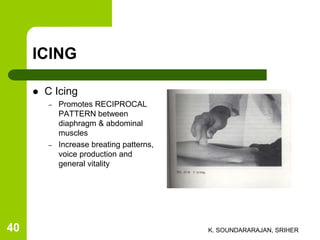  C Icing
– Promotes RECIPROCAL
PATTERN between
diaphragm & abdominal
muscles
– Increase breating patterns,
voice production and
general vitality
ICING
K. SOUNDARARAJAN, SRIHER40
 