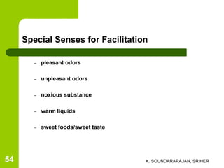 Special Senses for Facilitation
– pleasant odors
– unpleasant odors
– noxious substance
– warm liquids
– sweet foods/sweet taste
K. SOUNDARARAJAN, SRIHER54
 