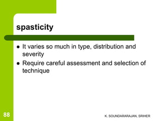 spasticity
 It varies so much in type, distribution and
severity
 Require careful assessment and selection of
technique
K. SOUNDARARAJAN, SRIHER88
 