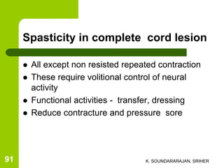 Spasticity in complete cord lesion
 All except non resisted repeated contraction
 These require volitional control of neural
activity
 Functional activities - transfer, dressing
 Reduce contracture and pressure sore
K. SOUNDARARAJAN, SRIHER91
 