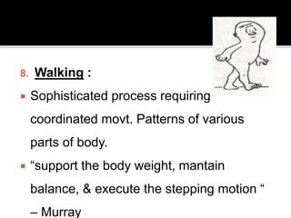 8. Walking :
 Sophisticated process requiring
coordinated movt. Patterns of various
parts of body.
 “support the body weight, mantain
balance, & execute the stepping motion “
– Murray
 
