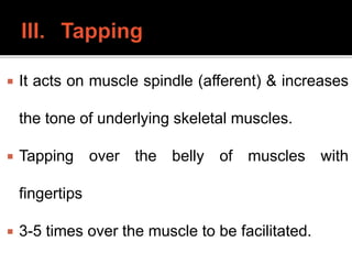  It acts on muscle spindle (afferent) & increases
the tone of underlying skeletal muscles.
 Tapping over the belly of muscles with
fingertips
 3-5 times over the muscle to be facilitated.
 