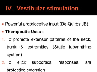  Powerful propriocetive input (De Quiros JB)
 Therapeutic Uses :
1. To promote extensor patterns of the neck,
trunk & extremities (Static labyrinthine
system)
2. To elicit subcortical responses, s/a
protective extension
 