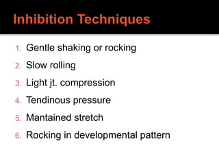 1. Gentle shaking or rocking
2. Slow rolling
3. Light jt. compression
4. Tendinous pressure
5. Mantained stretch
6. Rocking in developmental pattern
 
