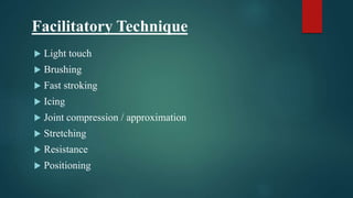 Facilitatory Technique
 Light touch
 Brushing
 Fast stroking
 Icing
 Joint compression / approximation
 Stretching
 Resistance
 Positioning
 