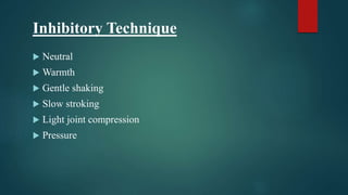 Inhibitory Technique
 Neutral
 Warmth
 Gentle shaking
 Slow stroking
 Light joint compression
 Pressure
 