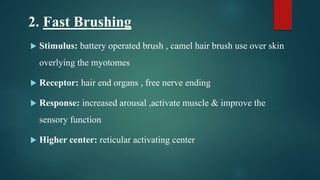 2. Fast Brushing
 Stimulus: battery operated brush , camel hair brush use over skin
overlying the myotomes
 Receptor: hair end organs , free nerve ending
 Response: increased arousal ,activate muscle & improve the
sensory function
 Higher center: reticular activating center
 