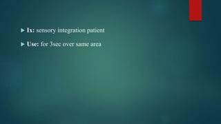  Ix: sensory integration patient
 Use: for 3sec over same area
 