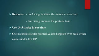  Response: - in A icing facilitate the muscle contraction
- In C icing improve the postural tone
 Use: 3- 5 stroke in one time
 Cx: in cardiovascular problem & don't applied over neck which
cause sudden low BP
 