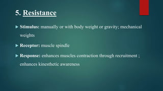 5. Resistance
 Stimulus: manually or with body weight or gravity; mechanical
weights
 Receptor: muscle spindle
 Response: enhances muscles contraction through recruitment ;
enhances kinesthetic awareness
 