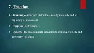 7. Traction
 Stimulus: joint surface distracted , usually manually and at
beginning of movement
 Receptor: joint receptor
 Response: facilitates muscle activation to improve mobility and
movement initiation
 