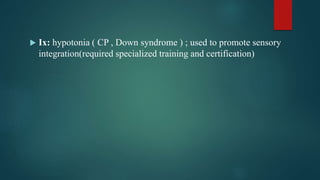 Ix: hypotonia ( CP , Down syndrome ) ; used to promote sensory
integration(required specialized training and certification)
 