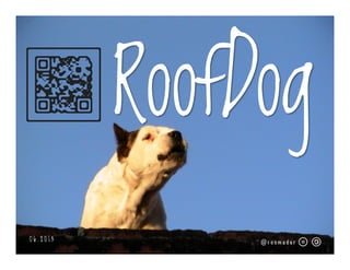 RoofDog
0 5 . 2 0 1 7
@ronmader
p l a n e t a . c o m / r o o f d o g
 