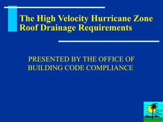 The High Velocity Hurricane Zone
Roof Drainage Requirements


  PRESENTED BY THE OFFICE OF
  BUILDING CODE COMPLIANCE
 