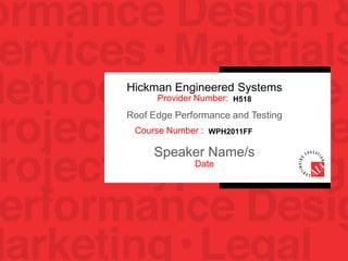 Hickman Engineered Systems
Provider Number: H518
Roof Edge Performance and Testing
Course Number : WPH2011FF
Speaker Name/s
Date
 