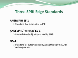 Three SPRI Edge Standards
ANSI/SPRI ES-1
 Standard that is included in IBC
ANSI SPRI/FM 4435 ES-1
 Revised standard just approved by ANSI
GD-1
 Standard for gutters currently going through the ANSI
review process
 