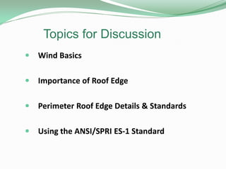Topics for Discussion
 Wind Basics
 Importance of Roof Edge
 Perimeter Roof Edge Details & Standards
 Using the ANSI/SPRI ES-1 Standard
 