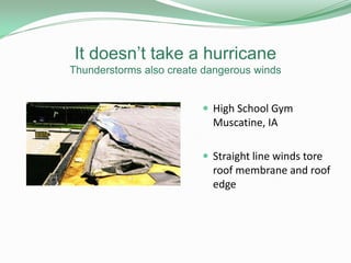It doesn’t take a hurricane
Thunderstorms also create dangerous winds
 High School Gym
Muscatine, IA
 Straight line winds tore
roof membrane and roof
edge
 