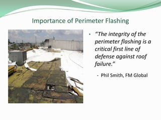 Importance of Perimeter Flashing
• “The integrity of the
perimeter flashing is a
critical first line of
defense against roof
failure.”
- Phil Smith, FM Global
 