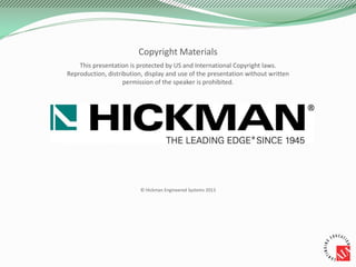 This presentation is protected by US and International Copyright laws.
Reproduction, distribution, display and use of the presentation without written
permission of the speaker is prohibited.
© Hickman Engineered Systems 2013
Copyright Materials
 