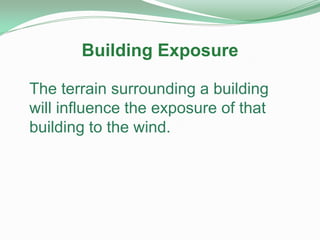 The terrain surrounding a building
will influence the exposure of that
building to the wind.
Building Exposure
 