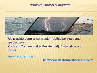 ROOFING, SIDING & GUTTERS
We provide general contractor roofing services and
specialize in:
Roofing (Commercial & Residential), Installation and
Repair
Phone:845-224-8251
http://www.stephenzamborskyinc.com/
 