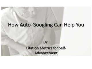 How Auto-Googling Can Help You


                 Or:
       Citation Metrics for Self-
             Advancement
 