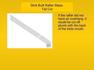 Stick Built Rafter Steps.
Tail Cut
If the rafter did not
have an overhang, it
would be cut off
plumb with the back
of the birds mouth.
 