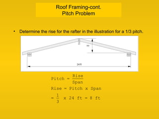 Roof Framing-cont.
Pitch Problem
• Determine the rise for the rafter in the illustration for a 1/3 pitch.
Pitch =
Rise
Span
Rise = Pitch x Span
=
1
3
x 24 ft = 8 ft
 