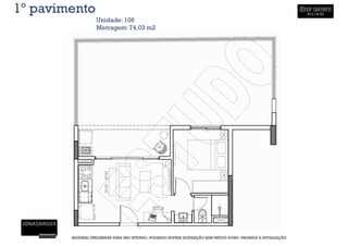 1º pavimento
                   Unidade: 106
                   Metragem: 74,03 m2




        MATERIAL PRELIMINAR PARA USO INTERNO, PODENDO SOFRER ALTERAÇÃO SEM PRÉVIO AVISO. PROIBIDA A DIVULGAÇÃO
 
