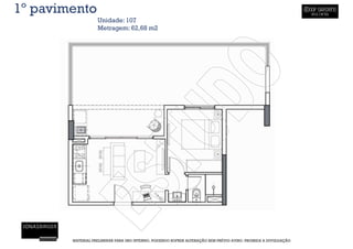 1º pavimento
                   Unidade: 107
                   Metragem: 62,68 m2




        MATERIAL PRELIMINAR PARA USO INTERNO, PODENDO SOFRER ALTERAÇÃO SEM PRÉVIO AVISO. PROIBIDA A DIVULGAÇÃO
 