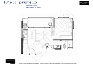 10º e 11º pavimento
                   Unidade: 02 04
                   Metragem: 34,8 m2




        MATERIAL PRELIMINAR PARA USO INTERNO, PODENDO SOFRER ALTERAÇÃO SEM PRÉVIO AVISO. PROIBIDA A DIVULGAÇÃO
 