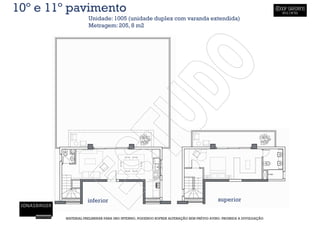 10º e 11º pavimento
                   Unidade: 1005 (unidade duplex com varanda extendida)
                   Metragem: 205, 8 m2




                   inferior                                                           superior


        MATERIAL PRELIMINAR PARA USO INTERNO, PODENDO SOFRER ALTERAÇÃO SEM PRÉVIO AVISO. PROIBIDA A DIVULGAÇÃO
 
