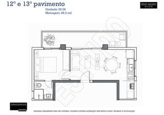 12º e 13º pavimento
                   Unidade: 05 06
                   Metragem: 48,5 m2




        MATERIAL PRELIMINAR PARA USO INTERNO, PODENDO SOFRER ALTERAÇÃO SEM PRÉVIO AVISO. PROIBIDA A DIVULGAÇÃO
 