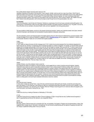 this is a little pertinent research I did and a blurb I want put in the
newsletter at greenstar (at the bottom of the document). I have a request, michelle: could you send me a copy of your thesis. I think I'll have to
present the project to the council and I want to bring a copy of your paper along for anyone who wants a well-written account of why rooftop gardens
rule, by the co-proposer of the project. it's looking good. I'm having trouble finding a structural engineer, but I seem surprisingly excited about
presenting the project to people. I even wrote out a mock speech to the council the other day. I think it's going to happen. also, Heather Irvine said
that if I decide to leave after graduation, she'll continue the project at least through the end of the growing season. love, erica

For Greenleaf:
There are exciting plans in store for the roof of Greenstar. Ordinarily an unused space, the roof may house a productive and beautiful garden in the
coming spring. In mid-November of 2003, two local college students submitted a roof garden proposal to Greenstar Co-op. The garden, to be built by
Erica LaFountain and any volunteers, will produce flowers, herbs, and even vegetables in the coming growing season.


The many benefits of rooftop gardens, as laid out in the proposal include food production, creative use of otherwise wasted urban space, extension
of the life of Greenstar’s new membrane roof, and attraction of positive attention to Greenstar, among others.


The main preparatory concern now facing the project is the weight capacity of the roof, which will soon be determined by a structural engineer. Still in
it’s beginning stages, Erica is taking any feedback or suggestions. Write to ENL2@cornell.edu with any suggestions, or feedback, or request a copy
of the proposal. Donations of seeds, soil, and containers will be gladly accepted.

2:48pm
I emailed Pam:
hi, pam I called you today at the store and left a message around 12:30. I wrote to two structural engineers from the architecture department but
haven't hear back yet. Until then, I'm researching ways to decrease the weight of a container roof-garden. For example, i've read that "Most roofs are
designed with an average loading strength of 40 lbs. per cubic foot. Wet soil weighs on average 100 lbs. per cubic foot." "In order to reduce the soil
weight, lighter soil varieties should be used such as perlite, vermiculite, peat moss and coconut husk fibre" "Find out where the building’s structural
columns are located, as they are able to support greater loads than other areas. Place the largest planters and containers at these locations and
spread the smaller, lighter ones about equally." "Since different plants require different soil depths depending on their root structure, find out how
much soil each plant requires. Plants with shallow, spreading roots can grow in less soil depth than plants with longer (tap) roots. Do not use more
soil than you need." I'm also learning more about drainage, container types, and appropriate plants to use for sch a project. I'm willing to present to
the council. The next meeting is very soon and I probably couldn't squeeze into the agenda anyway, so I guess I'll shoot for next month. Meanwhile,
could I get a blurb in Greenleaf. I already wrote one, so just say the word. Here's what I wrote: [above] I'd like to meet next week. If tuesday and
thursdays are the only times available to you, thursday is better for me. If other times are available, let me know. I will keep trying to line up a
structural engineer before then. Thank you. Keep in touch, erica

2/06/04
Jonathan Ochshorn, one of the architects I wrote to wrote this:
Erica, Because this needs to be verified by a structural engineer, I would suggest that you contact a practicing structural engineer. Academic
independent study projects are useful for speculation and general research, but an actual proposal for altering a building, either in terms of its
occupancy or loading, requires the services of a professional engineer (or architect), working in that capacity (rather than in the capacity of an
academic advisor). Too many technical, legal, and life-safety issues are at stake to treat this as an "academic" exercise. Engineers (or architects)
who sign off on such projects accept a considerable amount of risk as part of their professional obligations; this is not something that can easily be
taken on through normal academic channels. On the other hand, if you are just doing preliminary research about rooftop garden loading, there is an
existing literature that deals precisely with such questions: I advise you to do a book and periodical search, asking reference librarians at either
Carperter or Sibley for help. Speaking of speculation: I suspect that the existing stuctural frame would not be able to accommodate the increased
loads of a rooftop garden, and would require substantial reinforcement. Good luck. Jonathan


2/09/04
Pam wrote this email in response:
Hi, Erica, Sorry I missed your call last Thurs.; I was at the store, and don't know why I didn't get the call. Anyway, sounds like you're doing some
good initial research. For the GreenLeaf, I was thinking you might do an informational article about the project, once we're sure it's feasible i.e. after
the engineer's assessment. I can meet with you this Thursday. What time? Perhaps it would be good for us to meet even without the engineer, just to
cover some basics. Look forward to hearing from you. --Pam

2/10/04
I called Pam and set up a meeting at Greenstar on Wednesday, 2/11/04 at 9pm

2/11/04
I called Rob Young and set up a meeting at his office in Fernow on Monday at 3:30pm. He says there are only 2 certified structural engineers in
town. I’m guessing these are the two Pam referred to, who charge $80-100/hour.

2/23/04
Met with Rob:
Discussed, research, Dead end phone call, conversation with Tyler, and possibility of roof garden in Potsdam and soil experimentation in Ithaca. Rob
suggested filling “a design vacuum” that exists in roof gardening. This can be done by experimenting with the objective of supplying information that
can change or supplement building codes in the city (or beyond).




                                                                                                                                                     69
 