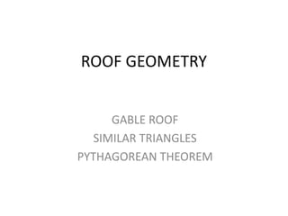 ROOF GEOMETRY
GABLE ROOF
SIMILAR TRIANGLES
PYTHAGOREAN THEOREM
 