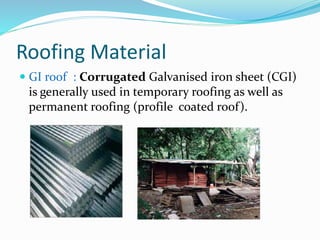 Roofing Material
 GI roof : Corrugated Galvanised iron sheet (CGI)
is generally used in temporary roofing as well as
permanent roofing (profile coated roof).
 