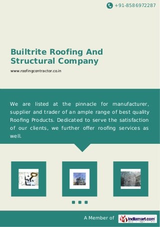+91-8586972287
A Member of
Builtrite Roofing And
Structural Company
www.roofingcontractor.co.in
We are listed at the pinnacle for manufacturer,
supplier and trader of an ample range of best quality
Rooﬁng Products. Dedicated to serve the satisfaction
of our clients, we further oﬀer rooﬁng services as
well.
 