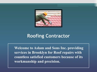 Roofing Contractor
Welcome to Aslam and Sons Inc. providing
services in Brooklyn for Roof repairs with
countless satisfied customers because of its
workmanship and precision.
 