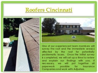 Roofers Cincinnati
One of our experienced team members will
survey the roof and the immediate area(s)
affected by the roof...