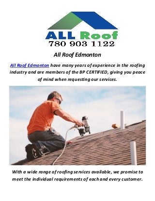 All Roof Edmonton
All Roof Edmonton have many years of experience in the roofing
industry and are members of the BP CERTIFIED, giving you peace
of mind when requesting our services.
With a wide range of roofing services available, we promise to
meet the individual requirements of each and every customer.
 