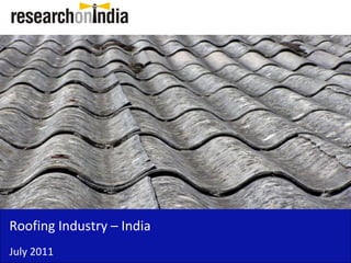 Roofing Industry – India 
Roofing Industry India
July 2011
 