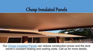 Cheap Insulated Panels
Our Cheap Insulated Panels can reduce construction prices and the land
owner's constant heating and cooling costs. Call us for more details.
 